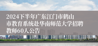 2024下半年广东江门市鹤山市教育系统赴华南师范大学招聘教师60人公告