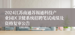 2024江苏南通苏锡通科技产业园区卫健系统招聘笔试成绩及资格复审公告