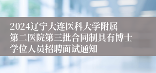 2024辽宁大连医科大学附属第二医院第三批合同制具有博士学位人员招聘面试通知