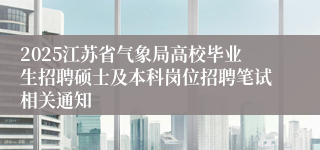 2025江苏省气象局高校毕业生招聘硕士及本科岗位招聘笔试相关通知