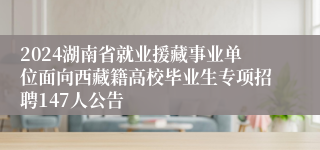 2024湖南省就业援藏事业单位面向西藏籍高校毕业生专项招聘147人公告