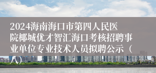 2024海南海口市第四人民医院椰城优才智汇海口考核招聘事业单位专业技术人员拟聘公示（八）