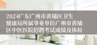 2024广东广州市黄埔区卫生健康局所属事业单位广州市黄埔区中医医院招聘考试成绩及体检公告