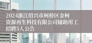 2024浙江绍兴市柯桥区金柯资源再生科技有限公司辅助用工招聘5人公告