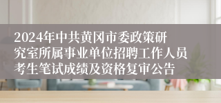 2024年中共黄冈市委政策研究室所属事业单位招聘工作人员考生笔试成绩及资格复审公告