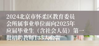 2024北京市怀柔区教育委员会所属事业单位面向2025年应届毕业生（含社会人员）第一批招聘教师135人公告