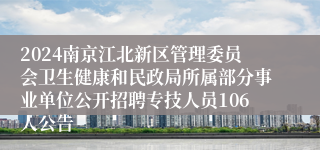 2024南京江北新区管理委员会卫生健康和民政局所属部分事业单位公开招聘专技人员106人公告