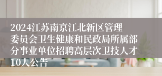 2024江苏南京江北新区管理委员会卫生健康和民政局所属部分事业单位招聘高层次卫技人才10人公告