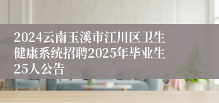 2024云南玉溪市江川区卫生健康系统招聘2025年毕业生25人公告