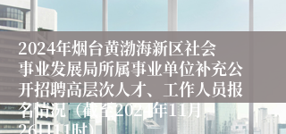 2024年烟台黄渤海新区社会事业发展局所属事业单位补充公开招聘高层次人才、工作人员报名情况（截至2024年11月26日11时）