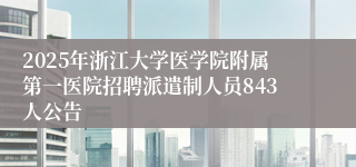 2025年浙江大学医学院附属第一医院招聘派遣制人员843人公告