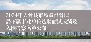 2024年天台县市场监督管理局下属事业单位选聘面试成绩及入围考察名单公布