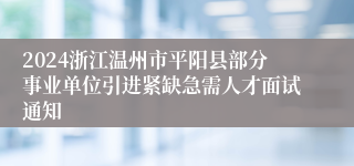 2024浙江温州市平阳县部分事业单位引进紧缺急需人才面试通知