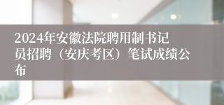 2024年安徽法院聘用制书记员招聘（安庆考区）笔试成绩公布