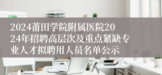 2024莆田学院附属医院2024年招聘高层次及重点紧缺专业人才拟聘用人员名单公示