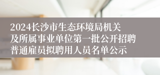 2024长沙市生态环境局机关及所属事业单位第一批公开招聘普通雇员拟聘用人员名单公示