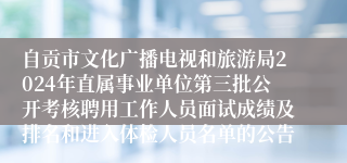 自贡市文化广播电视和旅游局2024年直属事业单位第三批公开考核聘用工作人员面试成绩及排名和进入体检人员名单的公告