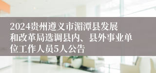 2024贵州遵义市湄潭县发展和改革局选调县内、县外事业单位工作人员5人公告