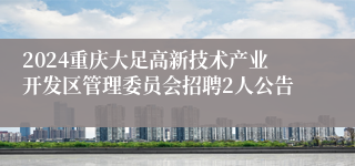 2024重庆大足高新技术产业开发区管理委员会招聘2人公告