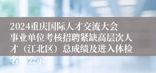 2024重庆国际人才交流大会事业单位考核招聘紧缺高层次人才（江北区）总成绩及进入体检名单公示