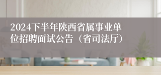 2024下半年陕西省属事业单位招聘面试公告（省司法厅）