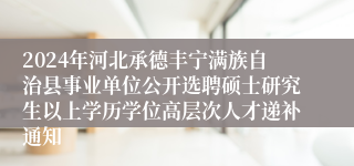 2024年河北承德丰宁满族自治县事业单位公开选聘硕士研究生以上学历学位高层次人才递补通知