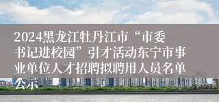 2024黑龙江牡丹江市“市委书记进校园”引才活动东宁市事业单位人才招聘拟聘用人员名单公示