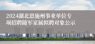 2024湖北恩施州事业单位专项招聘随军家属拟聘对象公示