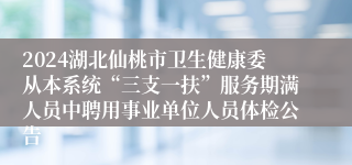 2024湖北仙桃市卫生健康委从本系统“三支一扶”服务期满人员中聘用事业单位人员体检公告