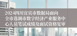 2024四川宜宾市数据局面向全市选调市数字经济产业服务中心人员笔试成绩及面试资格复审公告