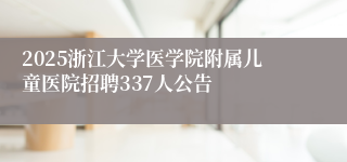 2025浙江大学医学院附属儿童医院招聘337人公告