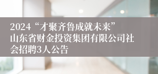 2024“才聚齐鲁成就未来”山东省财金投资集团有限公司社会招聘3人公告