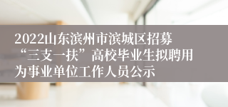 2022山东滨州市滨城区招募“三支一扶”高校毕业生拟聘用为事业单位工作人员公示