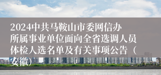 2024中共马鞍山市委网信办所属事业单位面向全省选调人员体检人选名单及有关事项公告（安徽）