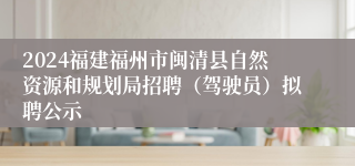 2024福建福州市闽清县自然资源和规划局招聘（驾驶员）拟聘公示