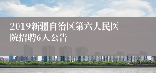 2019新疆自治区第六人民医院招聘6人公告