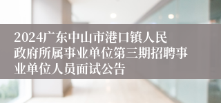 2024广东中山市港口镇人民政府所属事业单位第三期招聘事业单位人员面试公告