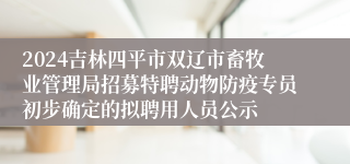 2024吉林四平市双辽市畜牧业管理局招募特聘动物防疫专员初步确定的拟聘用人员公示