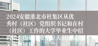 2024安徽淮北市杜集区从优秀村（社区）党组织书记和在村（社区）工作的大学毕业生中招聘镇、街道事业单位人员面试相关事宜通知