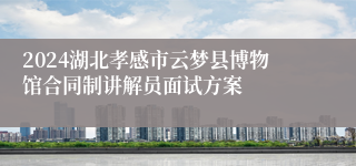 2024湖北孝感市云梦县博物馆合同制讲解员面试方案