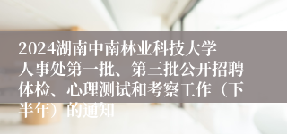 2024湖南中南林业科技大学人事处第一批、第三批公开招聘体检、心理测试和考察工作（下半年）的通知