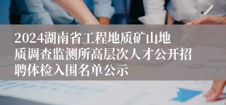 2024湖南省工程地质矿山地质调查监测所高层次人才公开招聘体检入围名单公示