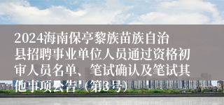 2024海南保亭黎族苗族自治县招聘事业单位人员通过资格初审人员名单、笔试确认及笔试其他事项公告（第3号）