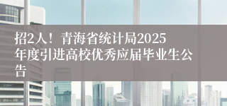 招2人！青海省统计局2025年度引进高校优秀应届毕业生公告