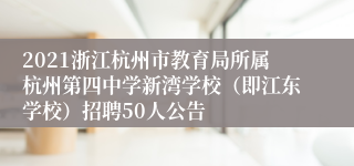 2021浙江杭州市教育局所属杭州第四中学新湾学校（即江东学校）招聘50人公告