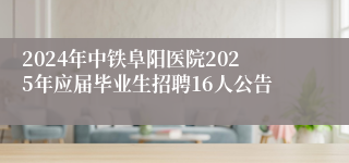 2024年中铁阜阳医院2025年应届毕业生招聘16人公告