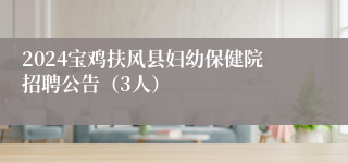 2024宝鸡扶风县妇幼保健院招聘公告（3人）