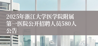 2025年浙江大学医学院附属第一医院公开招聘人员580人公告