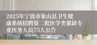 2025年宁波市象山县卫生健康系统招聘第二批医学类紧缺专业医务人员75人公告