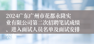 2024广东广州市花都永隆实业有限公司第二次招聘笔试成绩、进入面试人员名单及面试安排公布